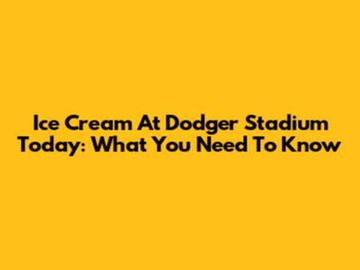 Ice Cream At Dodger Stadium Today: What You Need To Know
