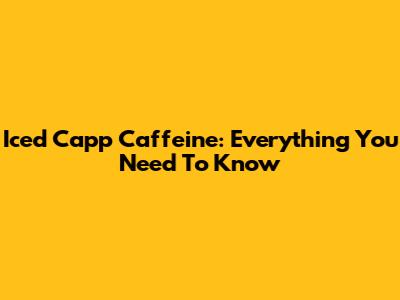 Iced Capp Caffeine: Everything You Need To Know