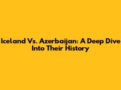 Iceland Vs. Azerbaijan: A Deep Dive Into Their History
