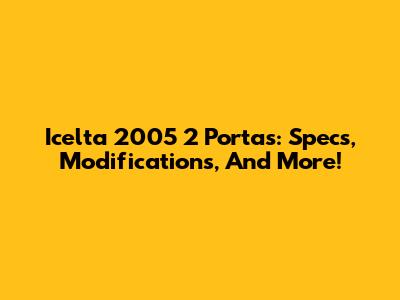 Icelta 2005 2 Portas: Specs, Modifications, And More!
