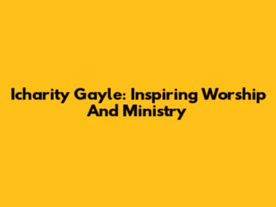 Icharity Gayle: Inspiring Worship And Ministry