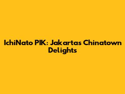 IchiNato PIK: Jakarta's Chinatown Delights