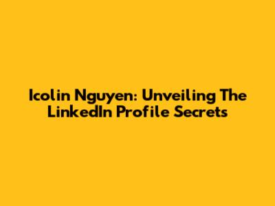 Icolin Nguyen: Unveiling The LinkedIn Profile Secrets