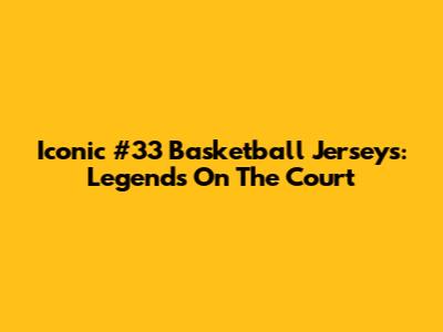 Iconic #33 Basketball Jerseys: Legends On The Court
