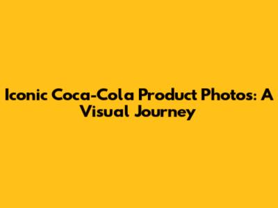 Iconic Coca-Cola Product Photos: A Visual Journey