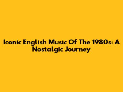 Iconic English Music Of The 1980s: A Nostalgic Journey