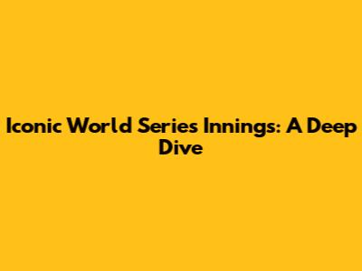 Iconic World Series Innings: A Deep Dive