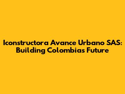 Iconstructora Avance Urbano SAS: Building Colombia's Future