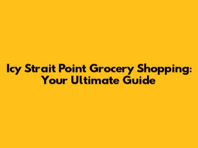 Icy Strait Point Grocery Shopping: Your Ultimate Guide