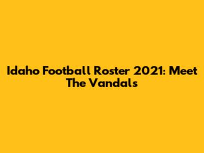 Idaho Football Roster 2021: Meet The Vandals
