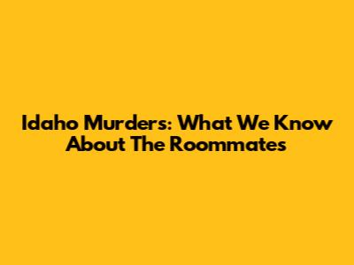 Idaho Murders: What We Know About The Roommates