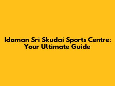Idaman Sri Skudai Sports Centre: Your Ultimate Guide