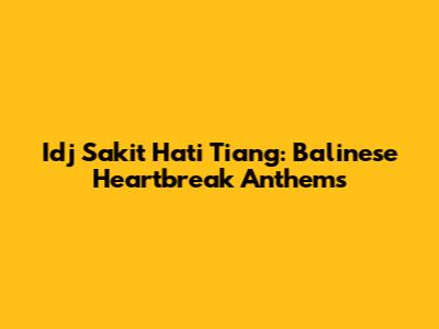 Idj Sakit Hati Tiang: Balinese Heartbreak Anthems