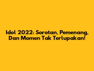 Idol 2022: Sorotan, Pemenang, Dan Momen Tak Terlupakan!