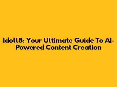 Idoll8: Your Ultimate Guide To AI-Powered Content Creation