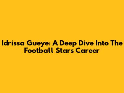 Idrissa Gueye: A Deep Dive Into The Football Star's Career