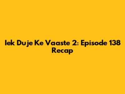 Iek Duje Ke Vaaste 2: Episode 138 Recap
