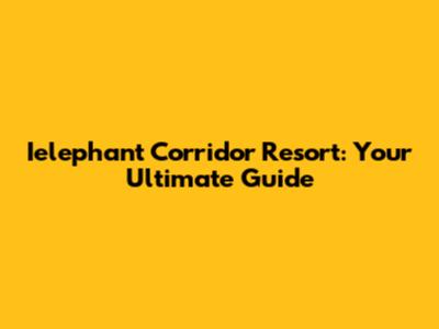 Ielephant Corridor Resort: Your Ultimate Guide