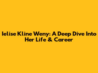 Ielise Kline Weny: A Deep Dive Into Her Life & Career
