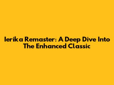 Ierika Remaster: A Deep Dive Into The Enhanced Classic