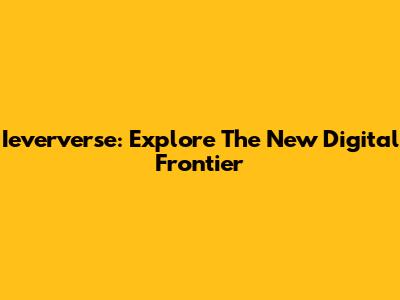 Ieververse: Explore The New Digital Frontier