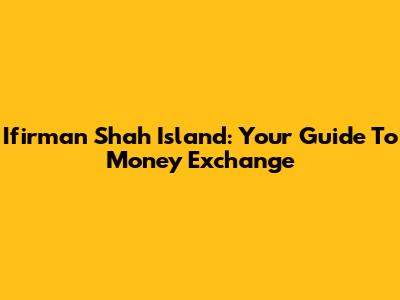 Ifirman Shah Island: Your Guide To Money Exchange
