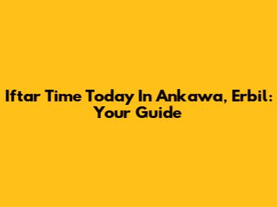 Iftar Time Today In Ankawa, Erbil: Your Guide