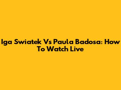 Iga Swiatek Vs Paula Badosa: How To Watch Live