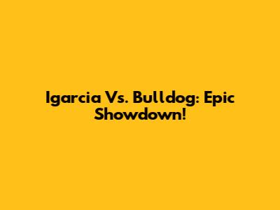 Igarcia Vs. Bulldog: Epic Showdown!