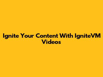 Ignite Your Content With IgniteVM Videos