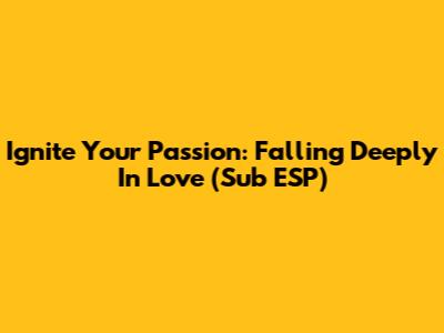 Ignite Your Passion: Falling Deeply In Love (Sub ESP)