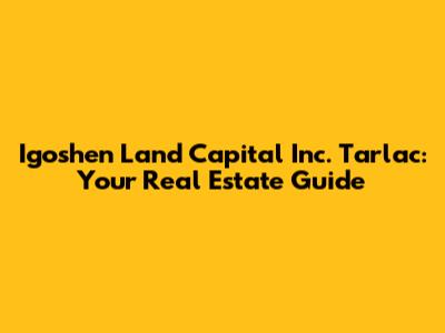 Igoshen Land Capital Inc. Tarlac: Your Real Estate Guide