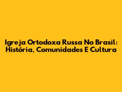 Igreja Ortodoxa Russa No Brasil: História, Comunidades E Cultura