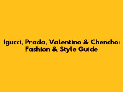 Igucci, Prada, Valentino & Chencho: Fashion & Style Guide