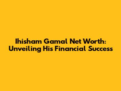 Ihisham Gamal Net Worth: Unveiling His Financial Success