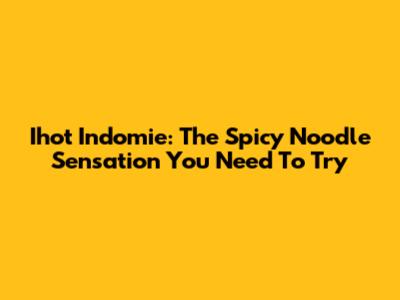 Ihot Indomie: The Spicy Noodle Sensation You Need To Try