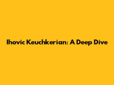 Ihovic Keuchkerian: A Deep Dive