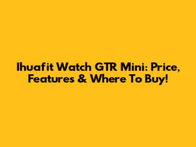Ihuafit Watch GTR Mini: Price, Features & Where To Buy!