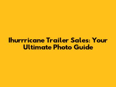 Ihurrricane Trailer Sales: Your Ultimate Photo Guide
