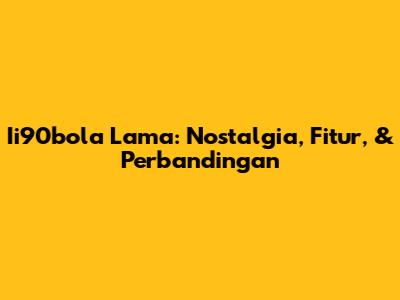 Ii90bola Lama: Nostalgia, Fitur, & Perbandingan