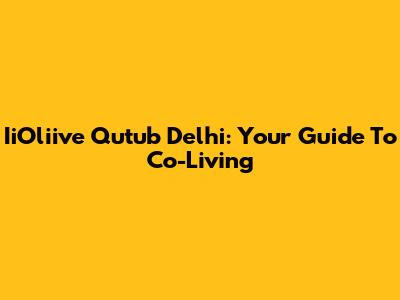 IiOliive Qutub Delhi: Your Guide To Co-Living