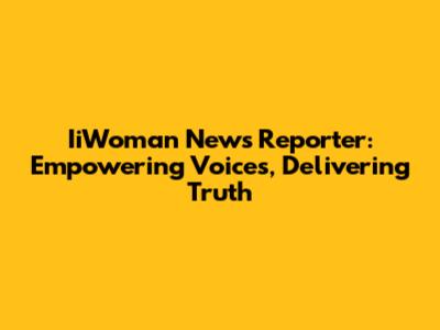 IiWoman News Reporter: Empowering Voices, Delivering Truth