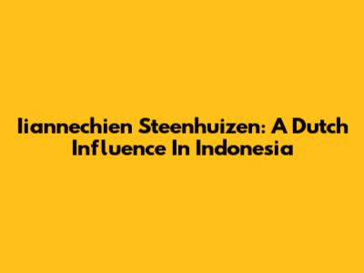 Iiannechien Steenhuizen: A Dutch Influence In Indonesia