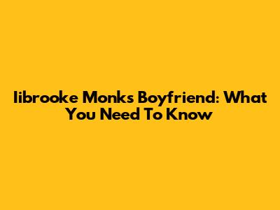 Iibrooke Monk's Boyfriend: What You Need To Know