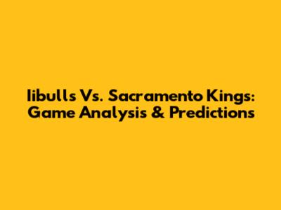 Iibulls Vs. Sacramento Kings: Game Analysis & Predictions