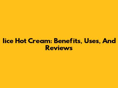 Iice Hot Cream: Benefits, Uses, And Reviews