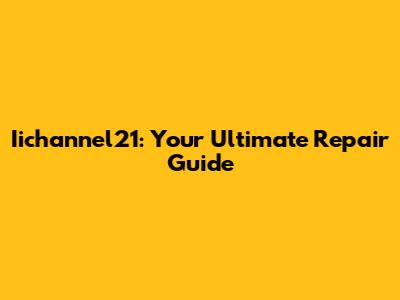 Iichannel21: Your Ultimate Repair Guide