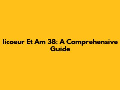 Iicoeur Et Am 38: A Comprehensive Guide