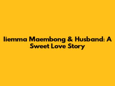 Iiemma Maembong & Husband: A Sweet Love Story