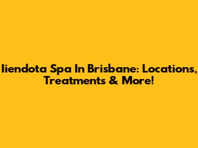 Iiendota Spa In Brisbane: Locations, Treatments & More!